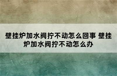 壁挂炉加水阀拧不动怎么回事 壁挂炉加水阀拧不动怎么办